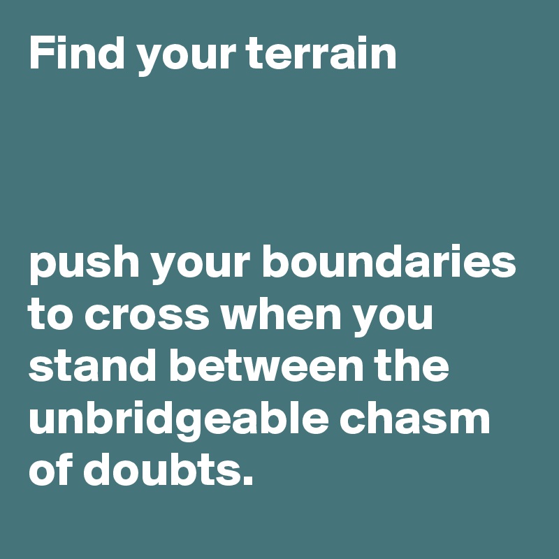 Find your terrain



push your boundaries to cross when you stand between the unbridgeable chasm  of doubts.