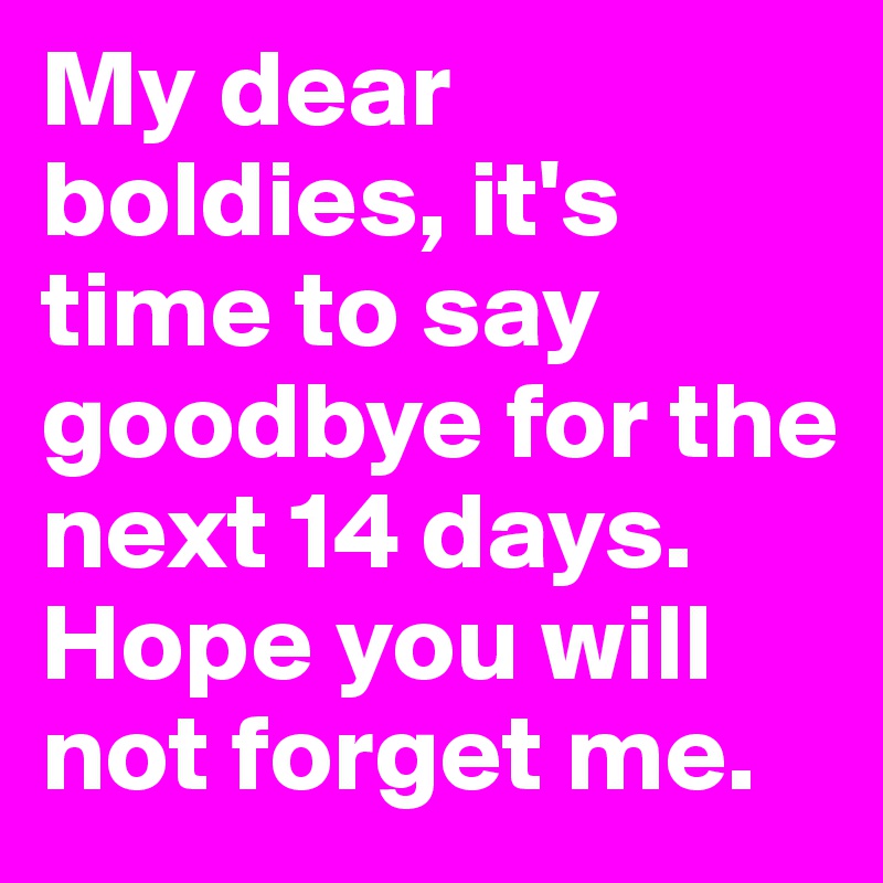 My dear boldies, it's time to say goodbye for the next 14 days. Hope you will not forget me.