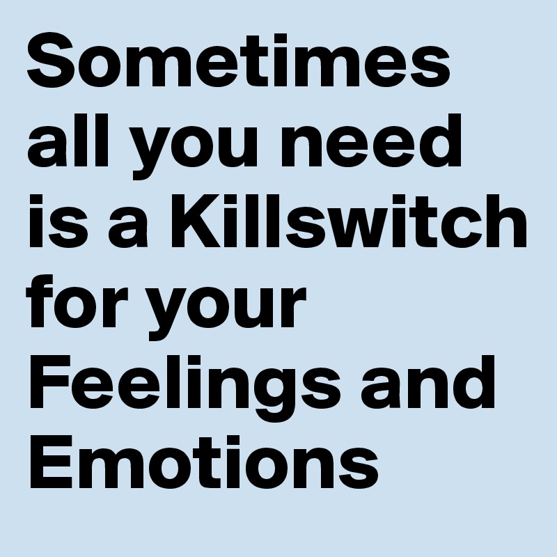 Sometimes all you need is a Killswitch for your Feelings and Emotions