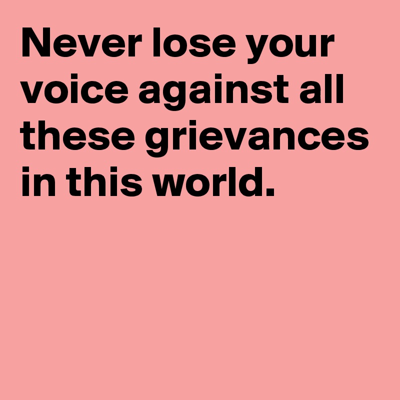 Never lose your voice against all these grievances in this world.


