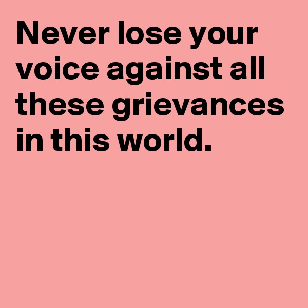 Never lose your voice against all these grievances in this world.


