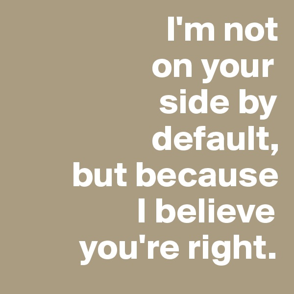                      I'm not
                   on your
                    side by
                   default,
        but because
                 I believe 
         you're right.
