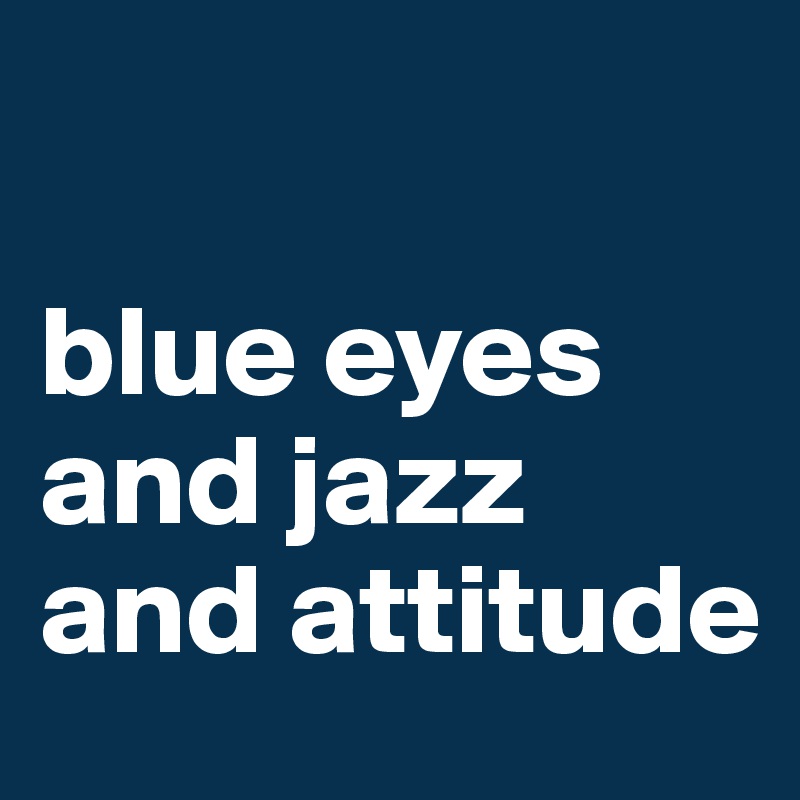 

blue eyes and jazz and attitude