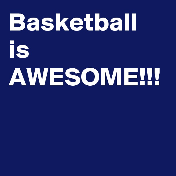Basketball is AWESOME!!!