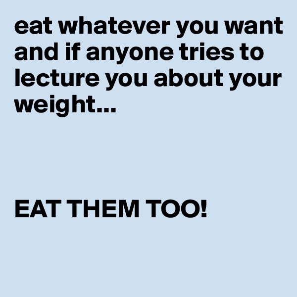 eat whatever you want and if anyone tries to lecture you about your weight...



EAT THEM TOO!

