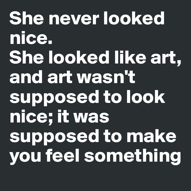 She never looked nice. 
She looked like art, and art wasn't supposed to look nice; it was supposed to make you feel something 