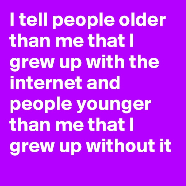 I tell people older than me that I grew up with the internet and people younger than me that I grew up without it