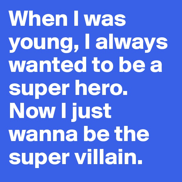 When I was young, I always wanted to be a super hero.
Now I just wanna be the super villain.