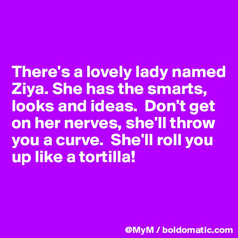 


There's a lovely lady named Ziya. She has the smarts, looks and ideas.  Don't get on her nerves, she'll throw you a curve.  She'll roll you up like a tortilla!


