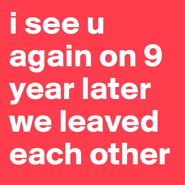 i see u again on 9 year later we leaved each other
