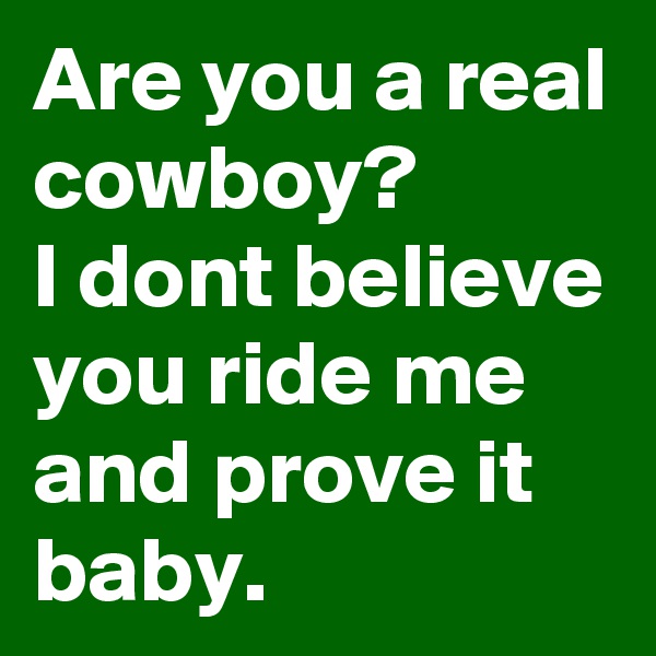Are you a real cowboy?
I dont believe you ride me and prove it baby.