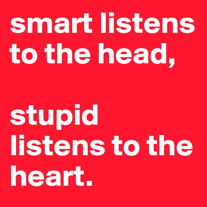 smart listens to the head, 

stupid listens to the heart.
