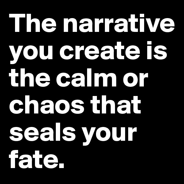 The narrative you create is the calm or chaos that seals your fate.
