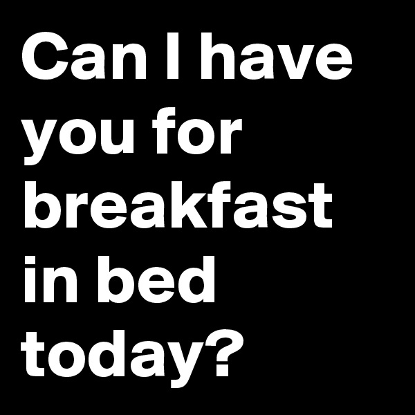 Can I have you for breakfast in bed today?