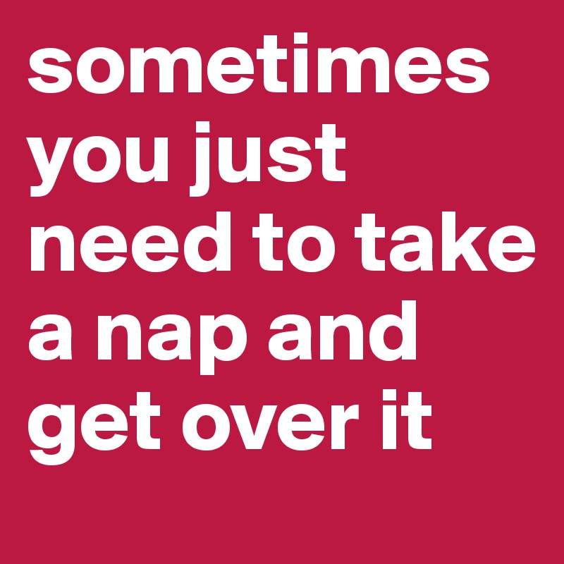 sometimes you just need to take a nap and get over it