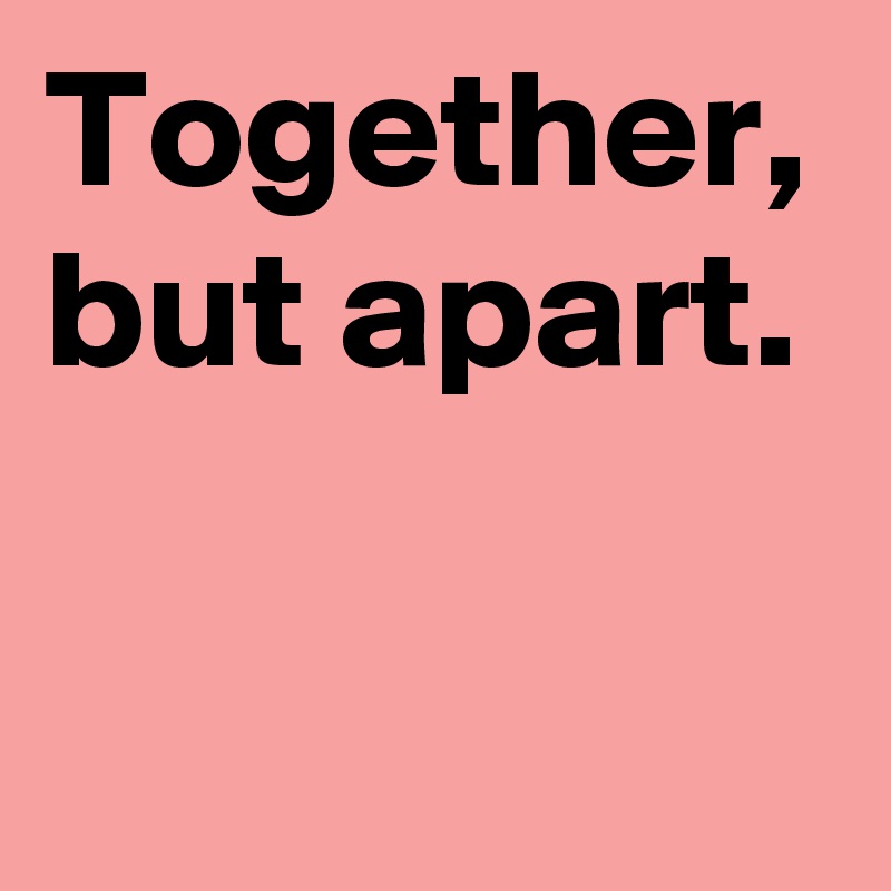 Together, but apart.