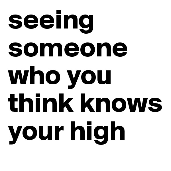 seeing someone who you think knows your high 