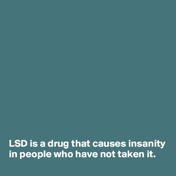 











LSD is a drug that causes insanity in people who have not taken it.