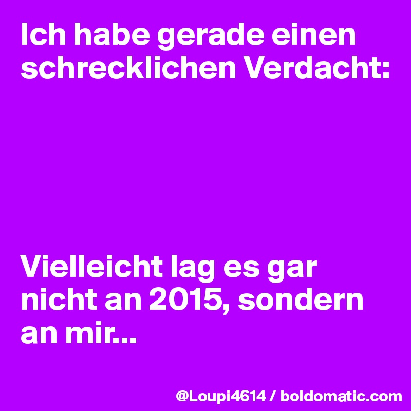 Ich habe gerade einen schrecklichen Verdacht: 





Vielleicht lag es gar nicht an 2015, sondern an mir...