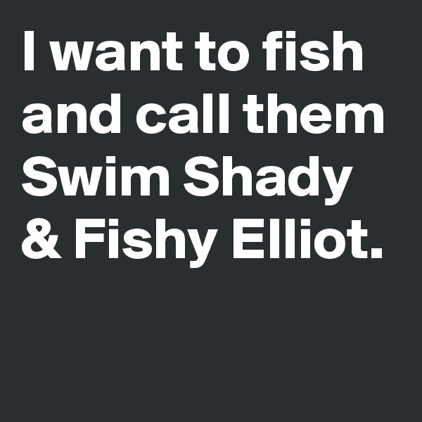 I want to fish and call them Swim Shady 
& Fishy Elliot.

