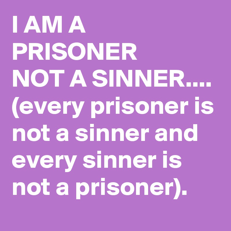I AM A PRISONER
NOT A SINNER....
(every prisoner is not a sinner and 
every sinner is not a prisoner).