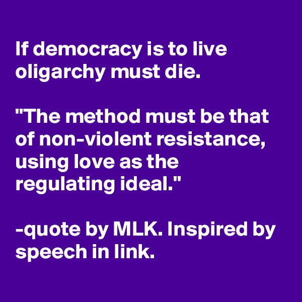 
If democracy is to live oligarchy must die. 

"The method must be that of non-violent resistance, using love as the regulating ideal." 

-quote by MLK. Inspired by speech in link.
