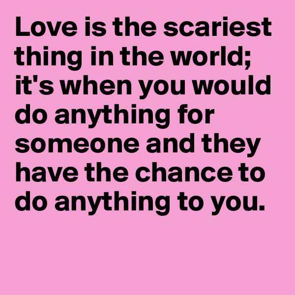 Love is the scariest thing in the world; it's when you would do anything for someone and they have the chance to do anything to you.


