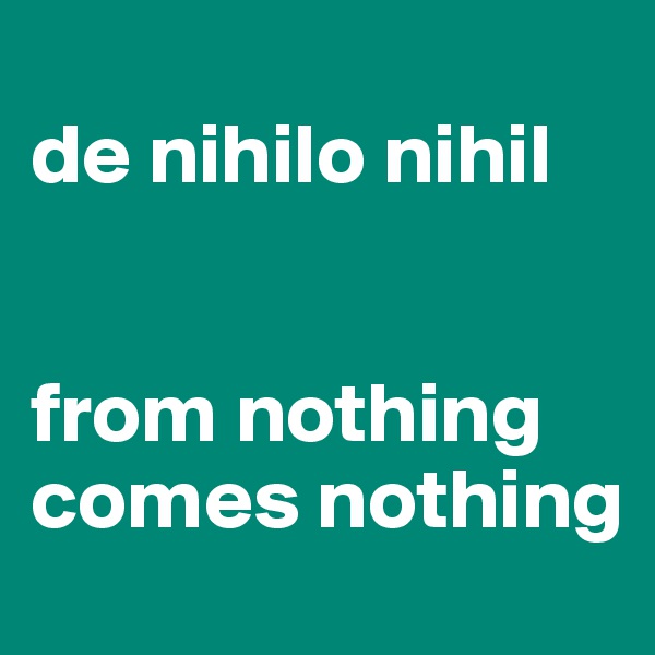 
de nihilo nihil


from nothing comes nothing