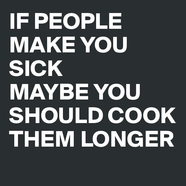 IF PEOPLE MAKE YOU SICK
MAYBE YOU SHOULD COOK THEM LONGER
