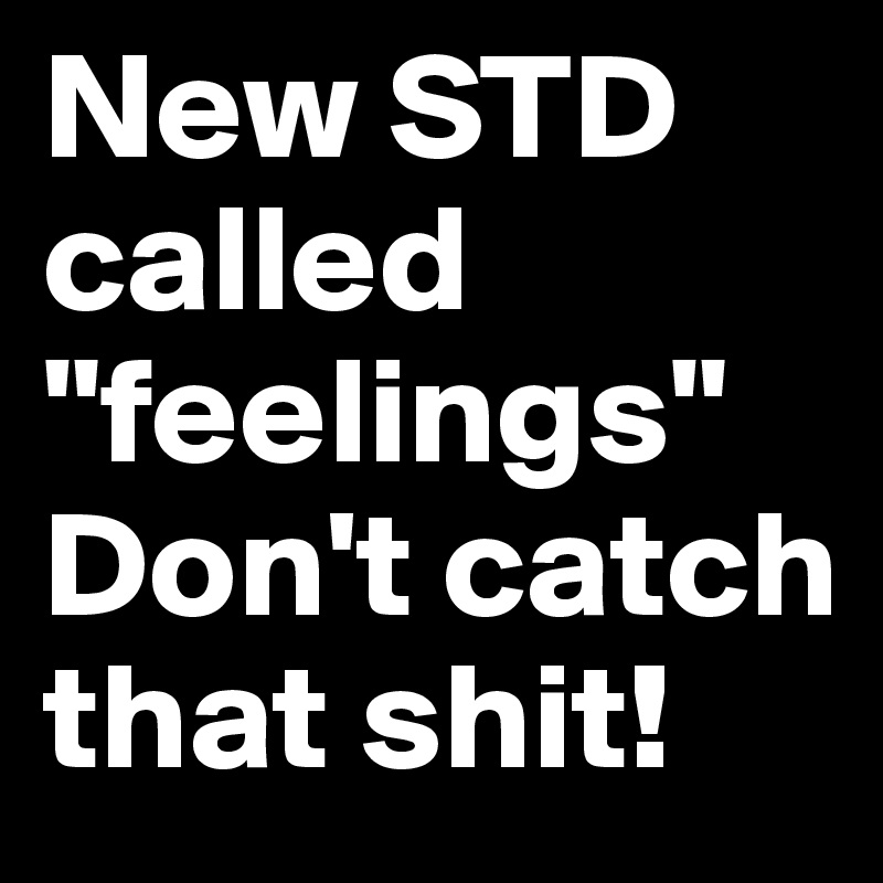 New STD called "feelings" Don't catch that shit!
