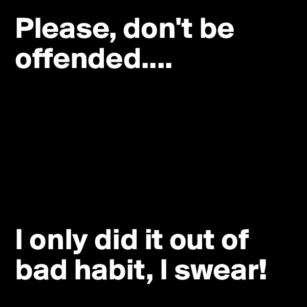 Please, don't be offended.... 





I only did it out of bad habit, I swear!