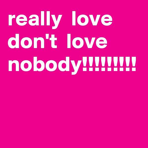 really  love  don't  love  nobody!!!!!!!!! 
