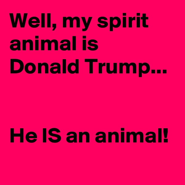 Well, my spirit animal is Donald Trump...


He IS an animal!
