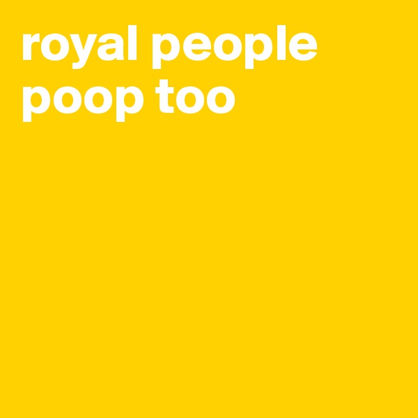 royal people poop too




