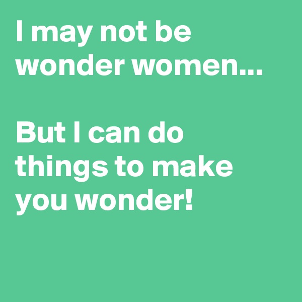 I may not be wonder women... 

But I can do things to make you wonder!             

