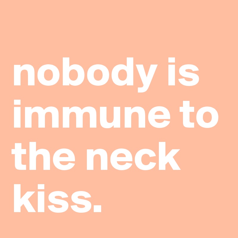 
nobody is immune to the neck kiss.