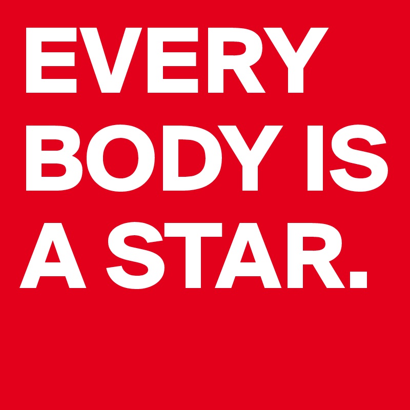 EVERYBODY IS A STAR. 