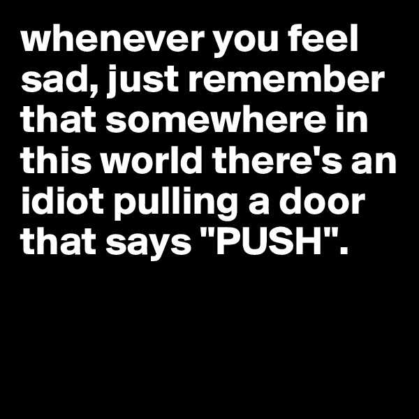 whenever you feel sad, just remember that somewhere in this world there's an idiot pulling a door that says "PUSH".


