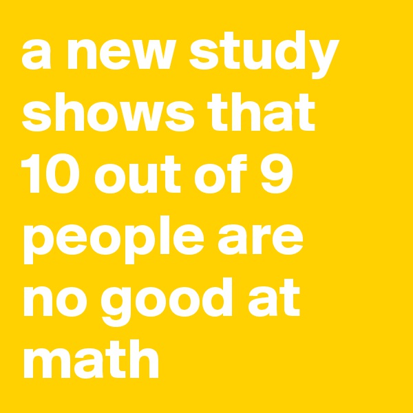 a new study shows that 10 out of 9 people are no good at math