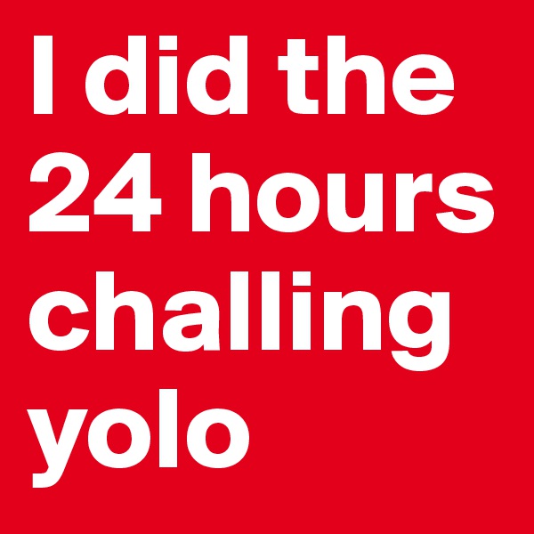 I did the 24 hours challing yolo