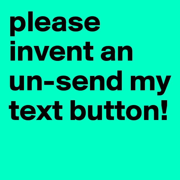 please invent an un-send my text button!
