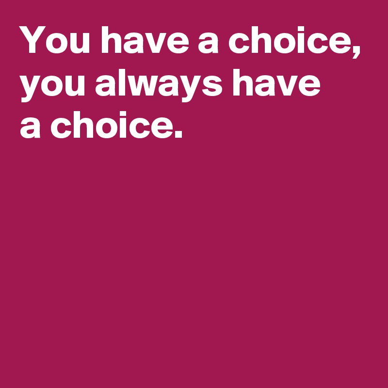 You have a choice,
you always have 
a choice.




