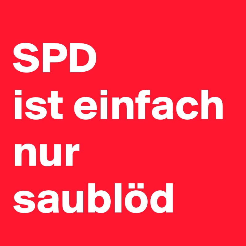 SPD
ist einfach nur saublöd