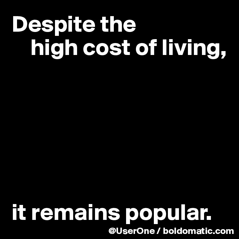 Despite the 
    high cost of living,






it remains popular.