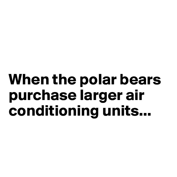 



When the polar bears purchase larger air conditioning units...


