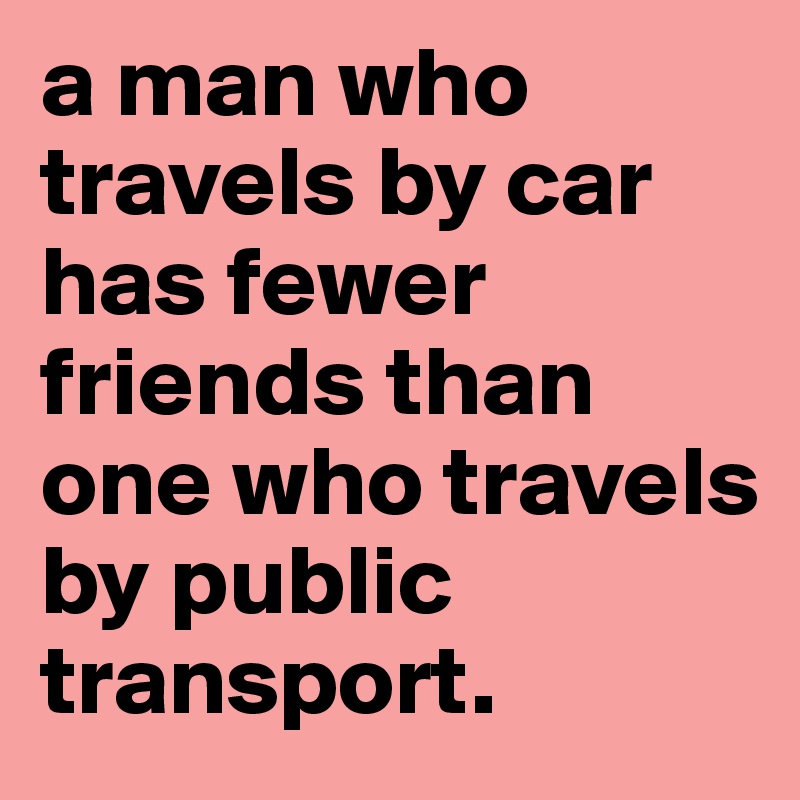 a man who travels by car has fewer friends than one who travels by public transport.