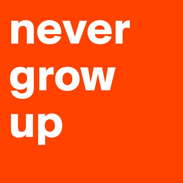 never
grow
up