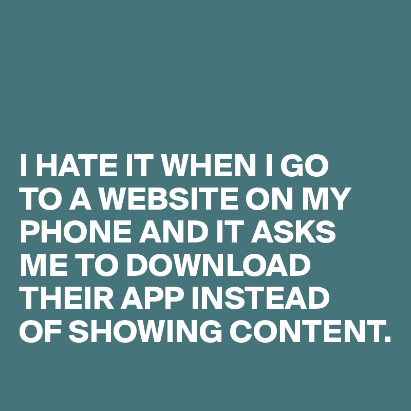 



I HATE IT WHEN I GO 
TO A WEBSITE ON MY PHONE AND IT ASKS ME TO DOWNLOAD THEIR APP INSTEAD 
OF SHOWING CONTENT.