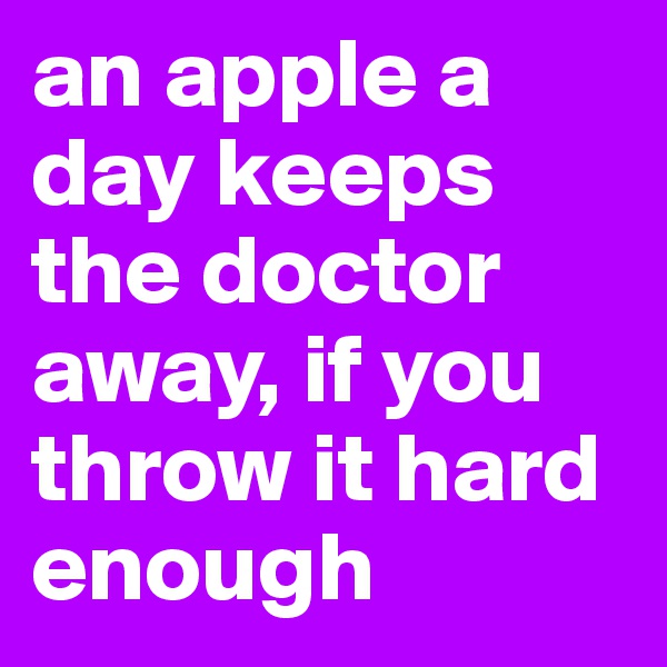 an apple a day keeps the doctor away, if you throw it hard enough