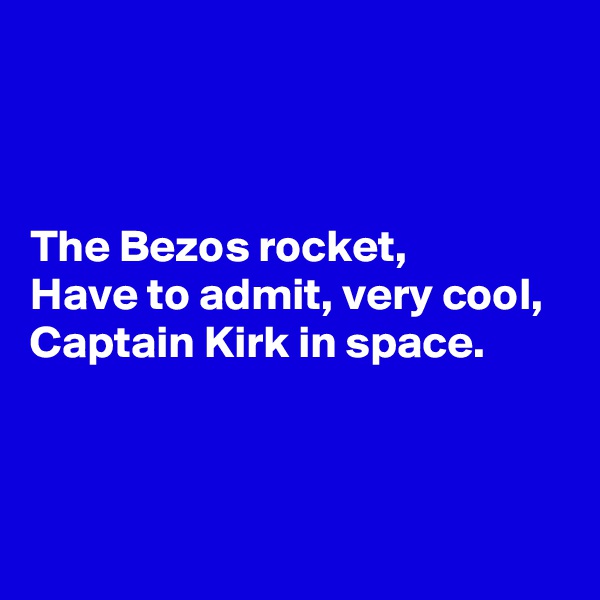 



The Bezos rocket,
Have to admit, very cool,
Captain Kirk in space.



